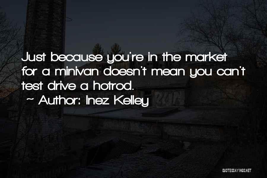 Inez Kelley Quotes: Just Because You're In The Market For A Minivan Doesn't Mean You Can't Test Drive A Hotrod.