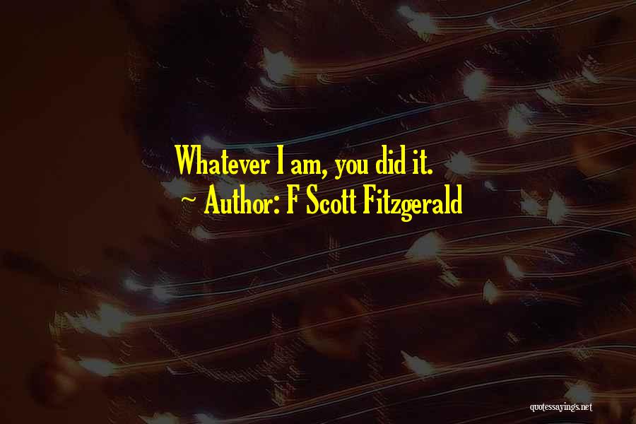 F Scott Fitzgerald Quotes: Whatever I Am, You Did It.