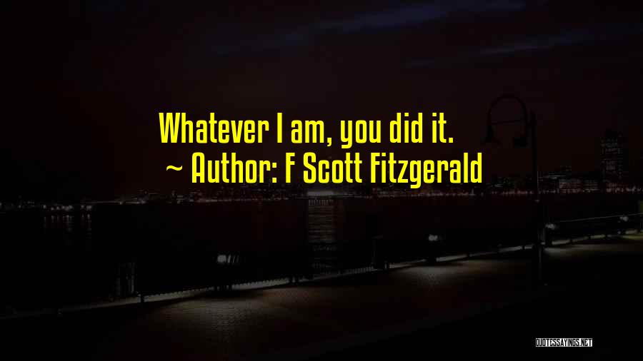 F Scott Fitzgerald Quotes: Whatever I Am, You Did It.