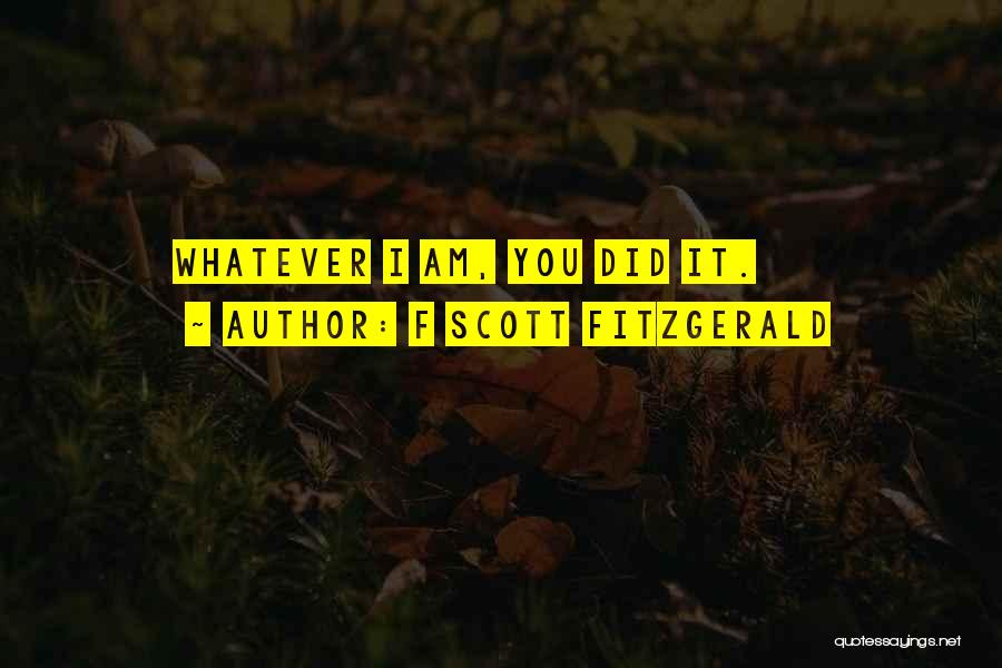 F Scott Fitzgerald Quotes: Whatever I Am, You Did It.