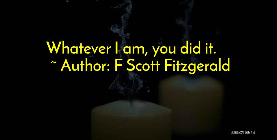 F Scott Fitzgerald Quotes: Whatever I Am, You Did It.