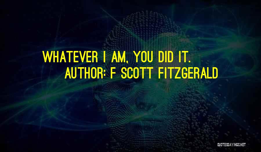 F Scott Fitzgerald Quotes: Whatever I Am, You Did It.