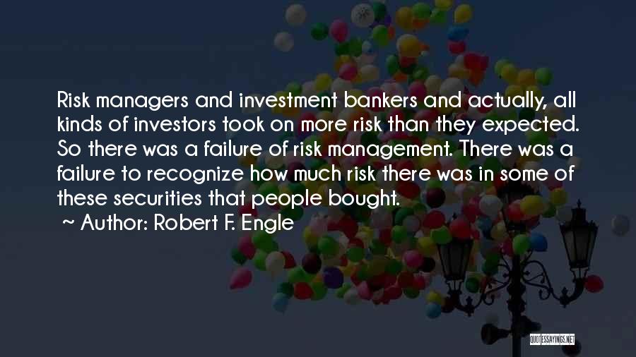 Robert F. Engle Quotes: Risk Managers And Investment Bankers And Actually, All Kinds Of Investors Took On More Risk Than They Expected. So There