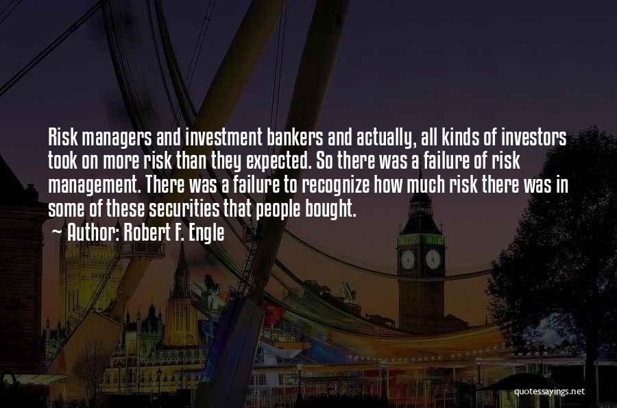 Robert F. Engle Quotes: Risk Managers And Investment Bankers And Actually, All Kinds Of Investors Took On More Risk Than They Expected. So There