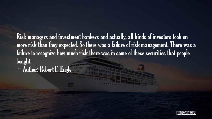 Robert F. Engle Quotes: Risk Managers And Investment Bankers And Actually, All Kinds Of Investors Took On More Risk Than They Expected. So There