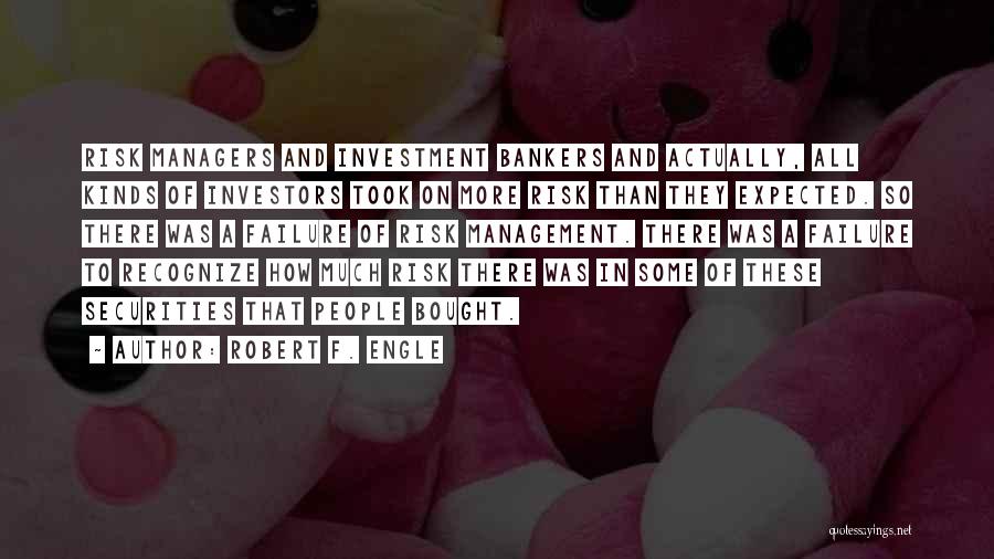 Robert F. Engle Quotes: Risk Managers And Investment Bankers And Actually, All Kinds Of Investors Took On More Risk Than They Expected. So There