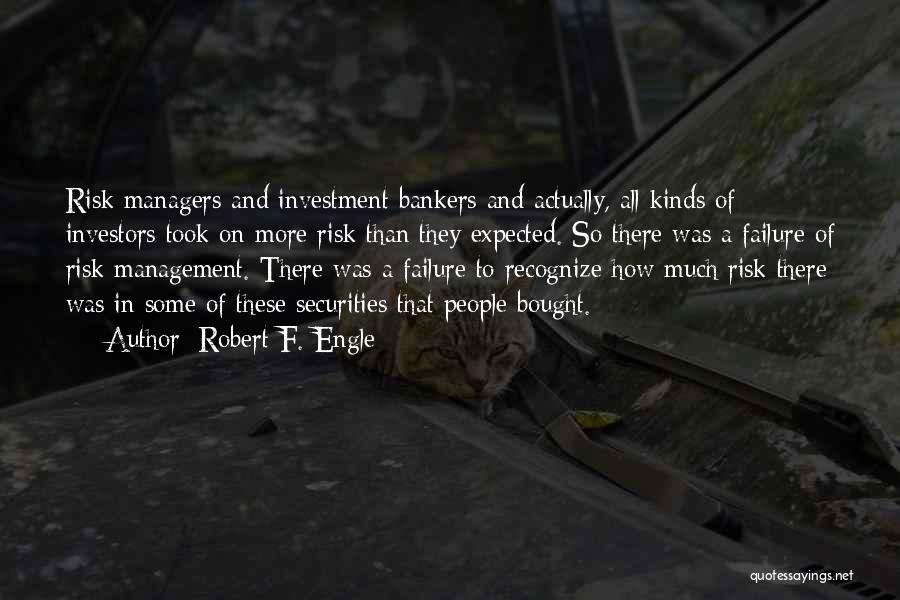 Robert F. Engle Quotes: Risk Managers And Investment Bankers And Actually, All Kinds Of Investors Took On More Risk Than They Expected. So There