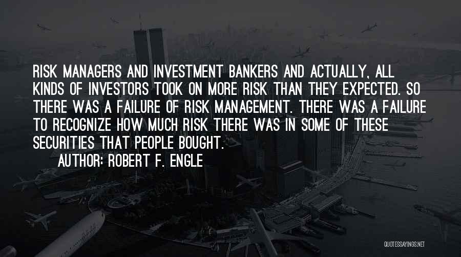 Robert F. Engle Quotes: Risk Managers And Investment Bankers And Actually, All Kinds Of Investors Took On More Risk Than They Expected. So There