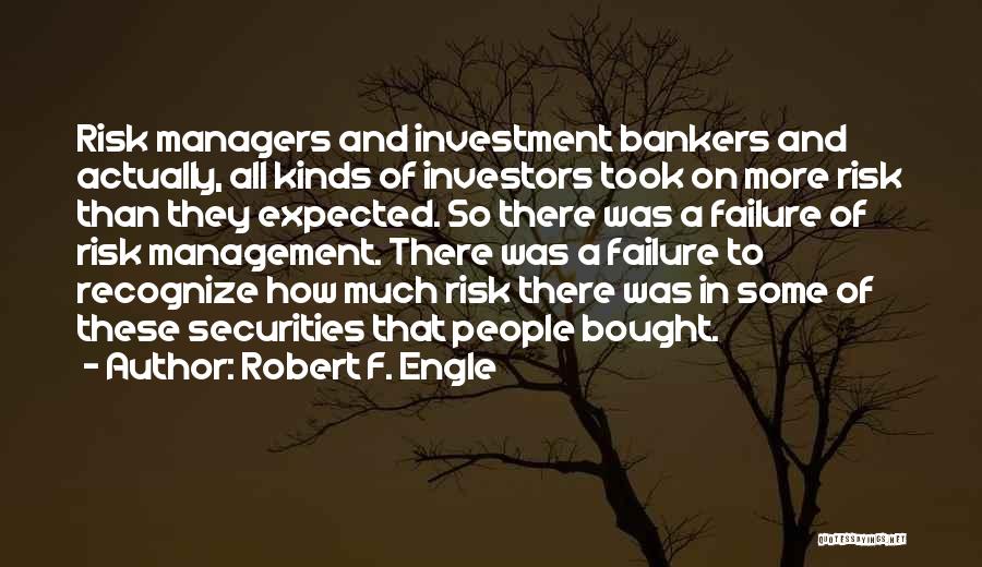 Robert F. Engle Quotes: Risk Managers And Investment Bankers And Actually, All Kinds Of Investors Took On More Risk Than They Expected. So There