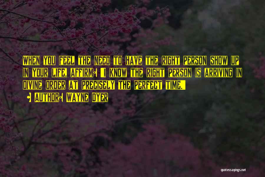 Wayne Dyer Quotes: When You Feel The Need To Have The Right Person Show Up In Your Life, Affirm: 'i Know The Right