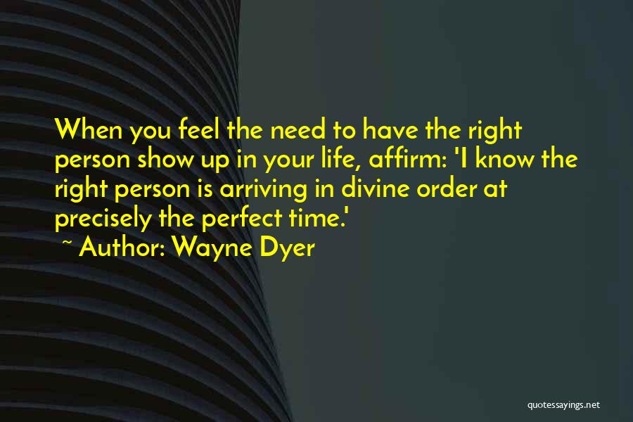 Wayne Dyer Quotes: When You Feel The Need To Have The Right Person Show Up In Your Life, Affirm: 'i Know The Right