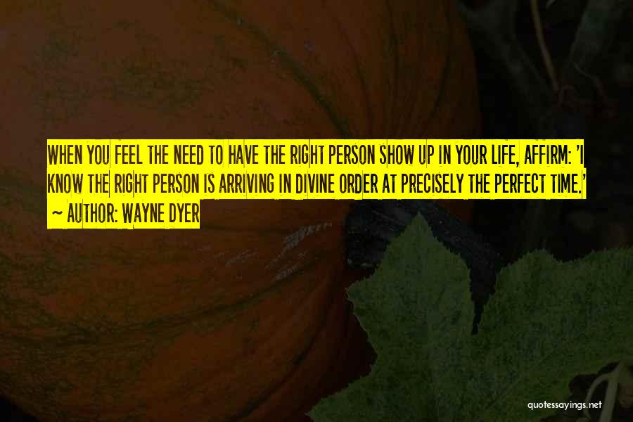 Wayne Dyer Quotes: When You Feel The Need To Have The Right Person Show Up In Your Life, Affirm: 'i Know The Right