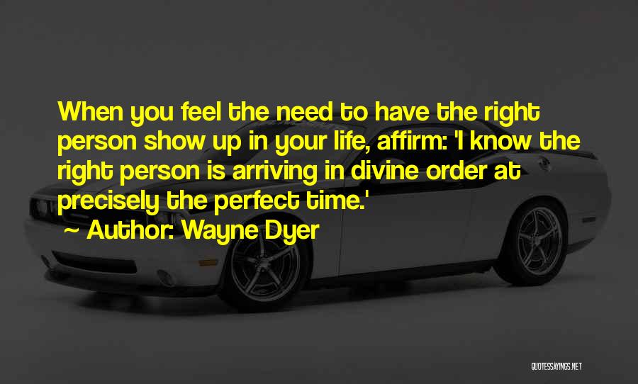 Wayne Dyer Quotes: When You Feel The Need To Have The Right Person Show Up In Your Life, Affirm: 'i Know The Right