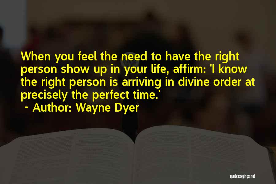 Wayne Dyer Quotes: When You Feel The Need To Have The Right Person Show Up In Your Life, Affirm: 'i Know The Right