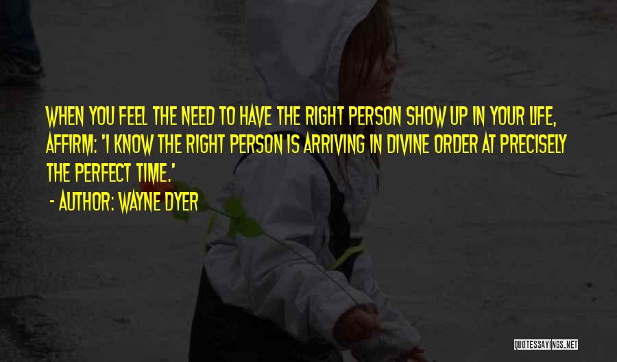 Wayne Dyer Quotes: When You Feel The Need To Have The Right Person Show Up In Your Life, Affirm: 'i Know The Right