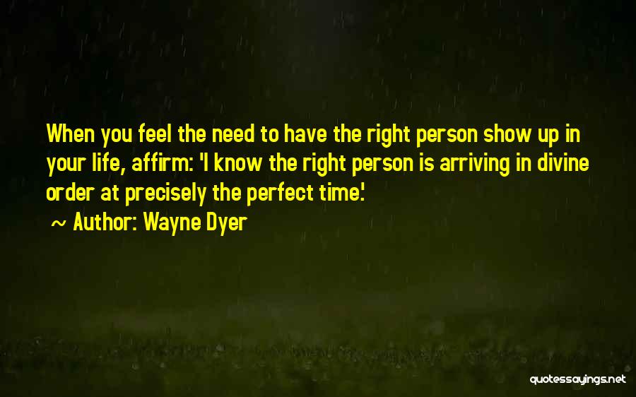 Wayne Dyer Quotes: When You Feel The Need To Have The Right Person Show Up In Your Life, Affirm: 'i Know The Right