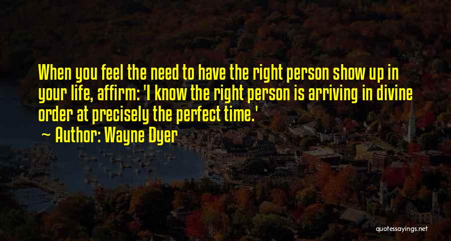 Wayne Dyer Quotes: When You Feel The Need To Have The Right Person Show Up In Your Life, Affirm: 'i Know The Right