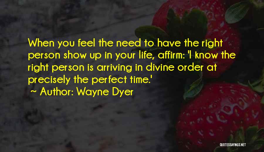 Wayne Dyer Quotes: When You Feel The Need To Have The Right Person Show Up In Your Life, Affirm: 'i Know The Right