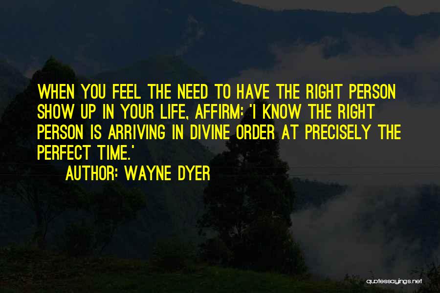 Wayne Dyer Quotes: When You Feel The Need To Have The Right Person Show Up In Your Life, Affirm: 'i Know The Right