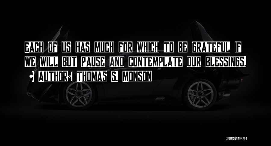Thomas S. Monson Quotes: Each Of Us Has Much For Which To Be Grateful If We Will But Pause And Contemplate Our Blessings.