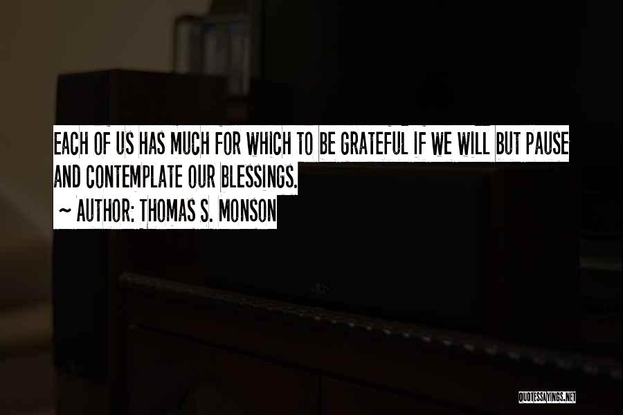 Thomas S. Monson Quotes: Each Of Us Has Much For Which To Be Grateful If We Will But Pause And Contemplate Our Blessings.