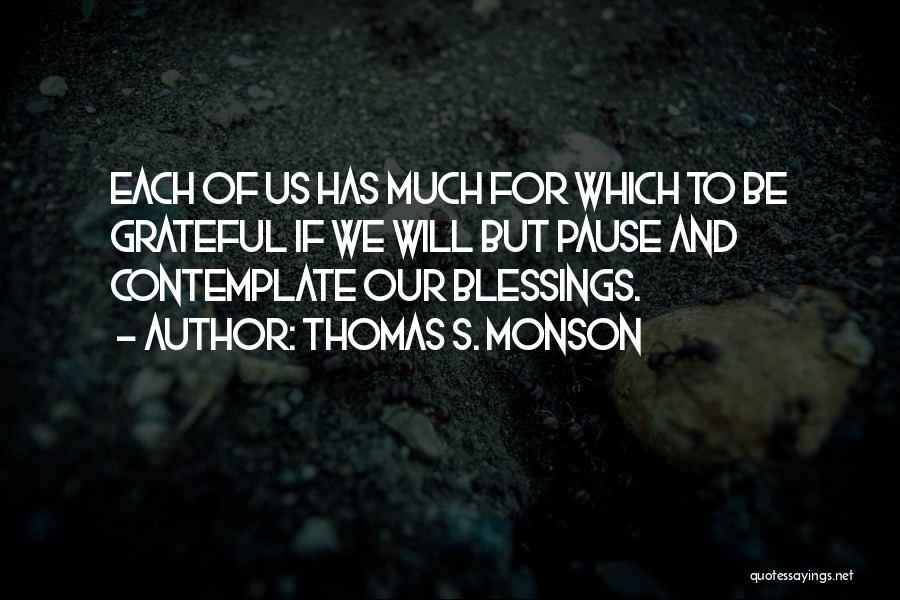 Thomas S. Monson Quotes: Each Of Us Has Much For Which To Be Grateful If We Will But Pause And Contemplate Our Blessings.
