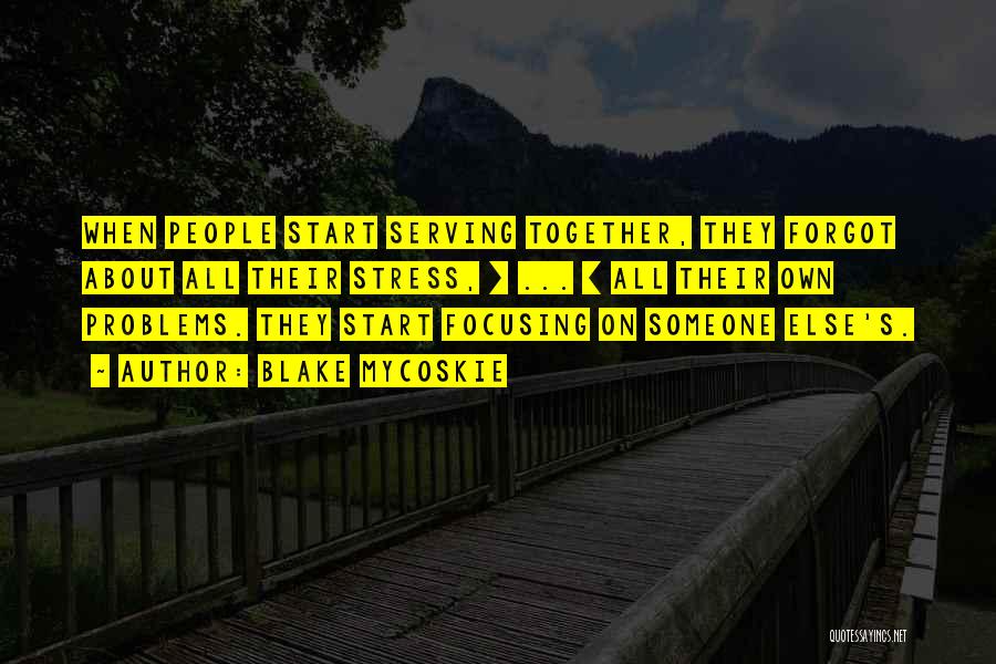 Blake Mycoskie Quotes: When People Start Serving Together, They Forgot About All Their Stress, [ ... ] All Their Own Problems. They Start