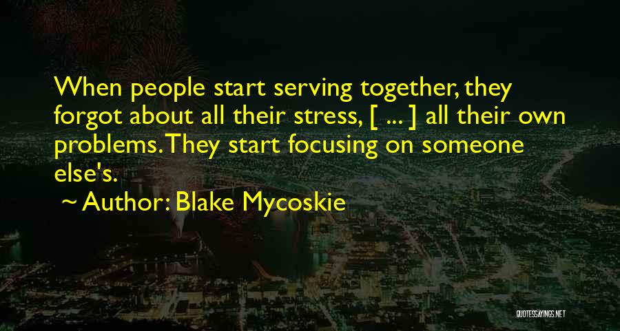 Blake Mycoskie Quotes: When People Start Serving Together, They Forgot About All Their Stress, [ ... ] All Their Own Problems. They Start
