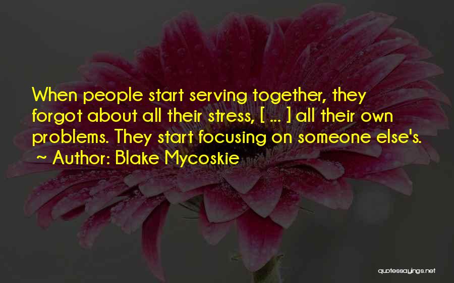 Blake Mycoskie Quotes: When People Start Serving Together, They Forgot About All Their Stress, [ ... ] All Their Own Problems. They Start