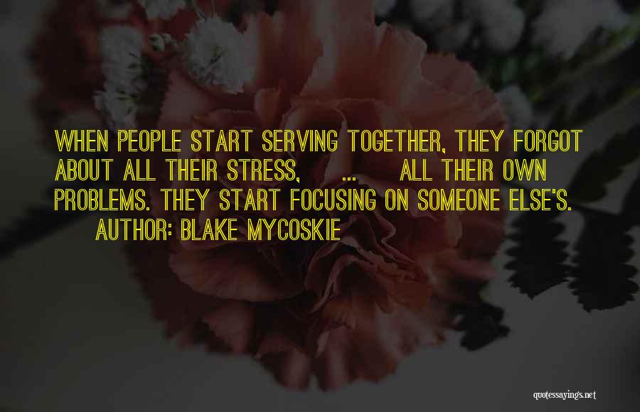 Blake Mycoskie Quotes: When People Start Serving Together, They Forgot About All Their Stress, [ ... ] All Their Own Problems. They Start