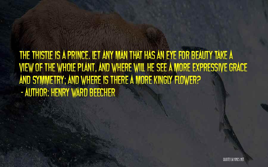 Henry Ward Beecher Quotes: The Thistle Is A Prince. Let Any Man That Has An Eye For Beauty Take A View Of The Whole