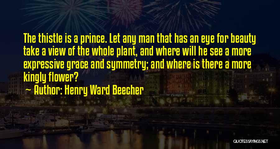 Henry Ward Beecher Quotes: The Thistle Is A Prince. Let Any Man That Has An Eye For Beauty Take A View Of The Whole