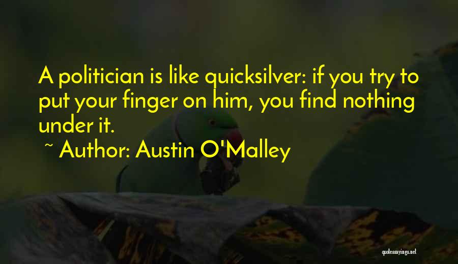 Austin O'Malley Quotes: A Politician Is Like Quicksilver: If You Try To Put Your Finger On Him, You Find Nothing Under It.