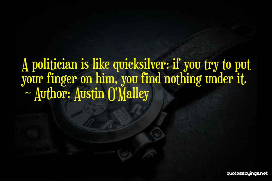 Austin O'Malley Quotes: A Politician Is Like Quicksilver: If You Try To Put Your Finger On Him, You Find Nothing Under It.