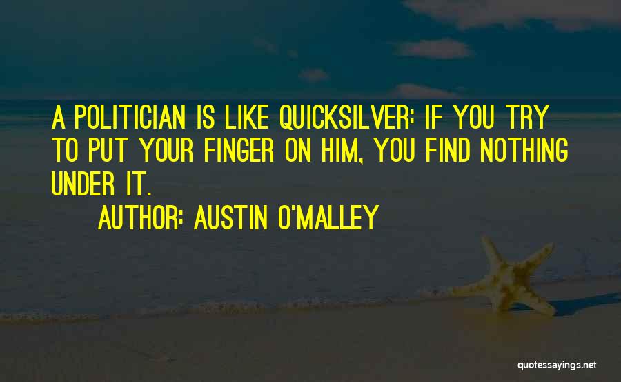 Austin O'Malley Quotes: A Politician Is Like Quicksilver: If You Try To Put Your Finger On Him, You Find Nothing Under It.