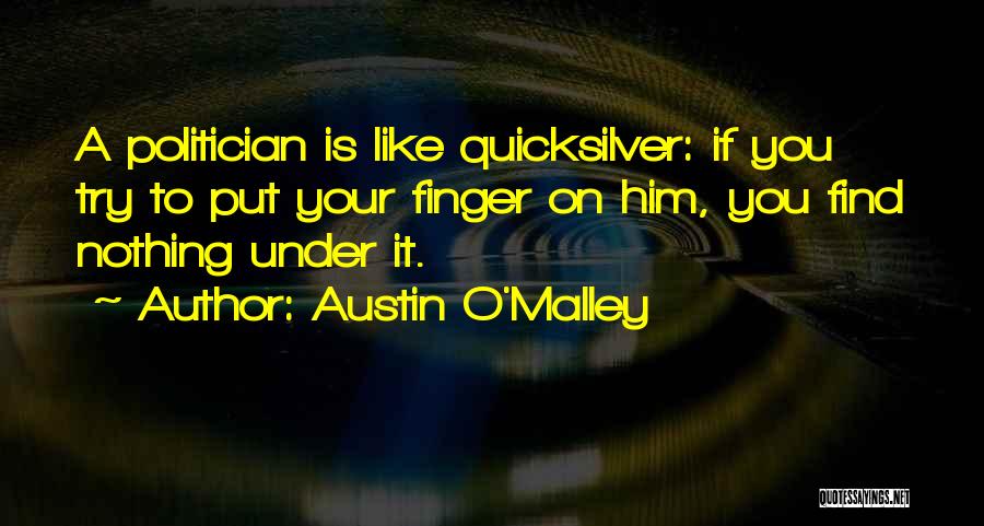 Austin O'Malley Quotes: A Politician Is Like Quicksilver: If You Try To Put Your Finger On Him, You Find Nothing Under It.