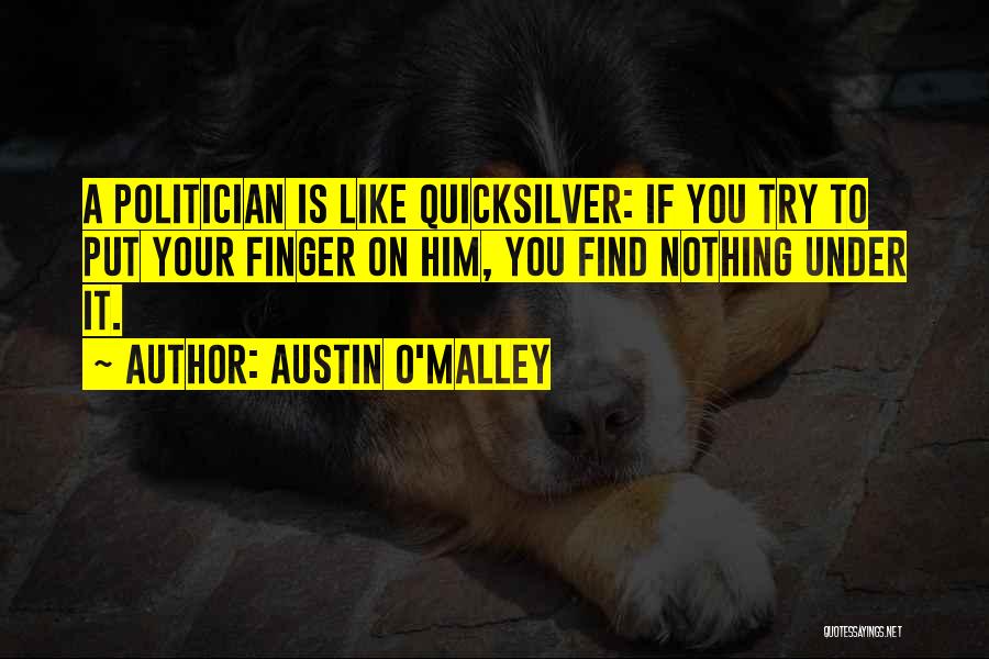 Austin O'Malley Quotes: A Politician Is Like Quicksilver: If You Try To Put Your Finger On Him, You Find Nothing Under It.