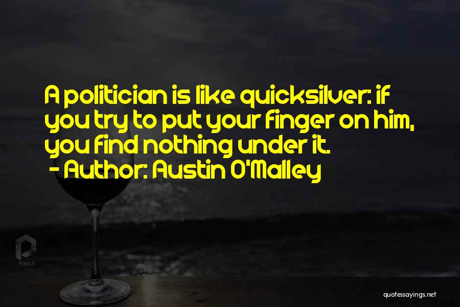 Austin O'Malley Quotes: A Politician Is Like Quicksilver: If You Try To Put Your Finger On Him, You Find Nothing Under It.