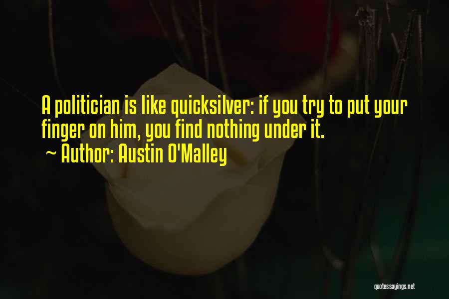 Austin O'Malley Quotes: A Politician Is Like Quicksilver: If You Try To Put Your Finger On Him, You Find Nothing Under It.
