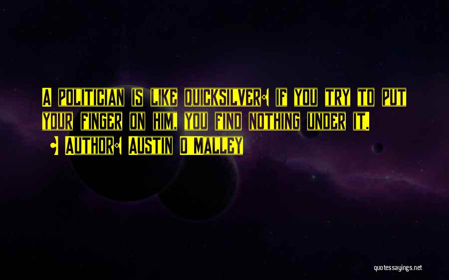 Austin O'Malley Quotes: A Politician Is Like Quicksilver: If You Try To Put Your Finger On Him, You Find Nothing Under It.
