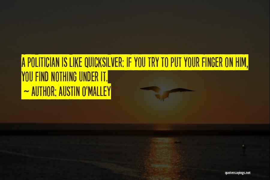 Austin O'Malley Quotes: A Politician Is Like Quicksilver: If You Try To Put Your Finger On Him, You Find Nothing Under It.