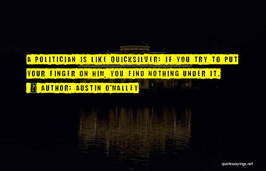 Austin O'Malley Quotes: A Politician Is Like Quicksilver: If You Try To Put Your Finger On Him, You Find Nothing Under It.