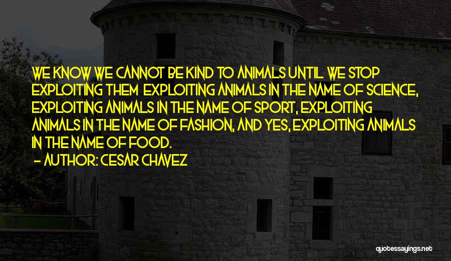 Cesar Chavez Quotes: We Know We Cannot Be Kind To Animals Until We Stop Exploiting Them Exploiting Animals In The Name Of Science,