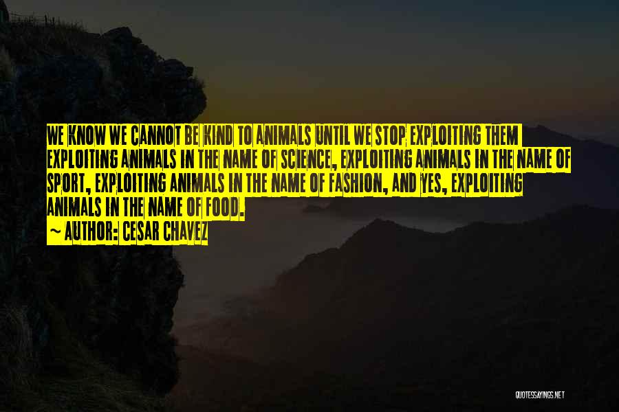 Cesar Chavez Quotes: We Know We Cannot Be Kind To Animals Until We Stop Exploiting Them Exploiting Animals In The Name Of Science,