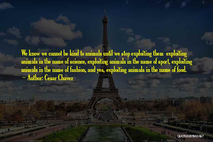 Cesar Chavez Quotes: We Know We Cannot Be Kind To Animals Until We Stop Exploiting Them Exploiting Animals In The Name Of Science,