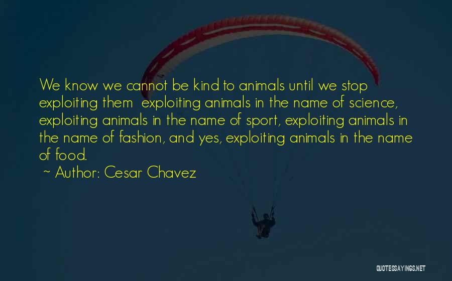 Cesar Chavez Quotes: We Know We Cannot Be Kind To Animals Until We Stop Exploiting Them Exploiting Animals In The Name Of Science,