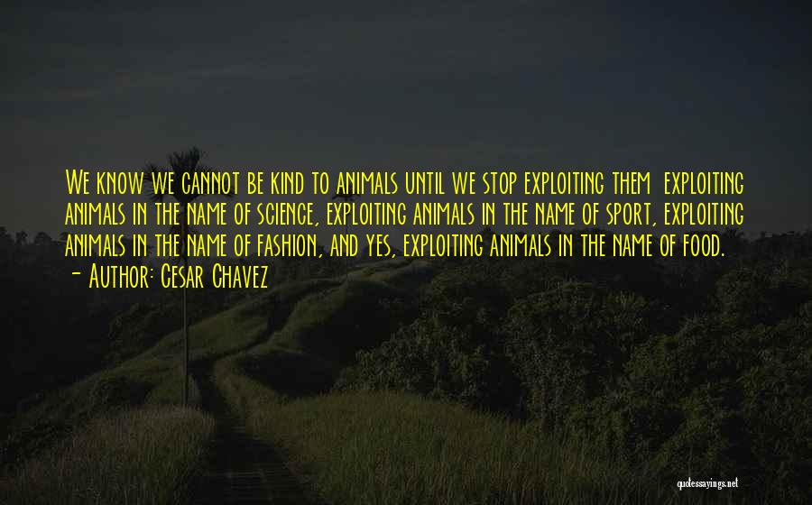 Cesar Chavez Quotes: We Know We Cannot Be Kind To Animals Until We Stop Exploiting Them Exploiting Animals In The Name Of Science,