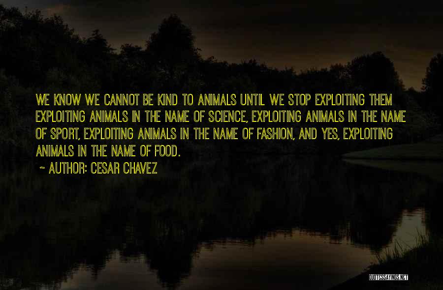 Cesar Chavez Quotes: We Know We Cannot Be Kind To Animals Until We Stop Exploiting Them Exploiting Animals In The Name Of Science,