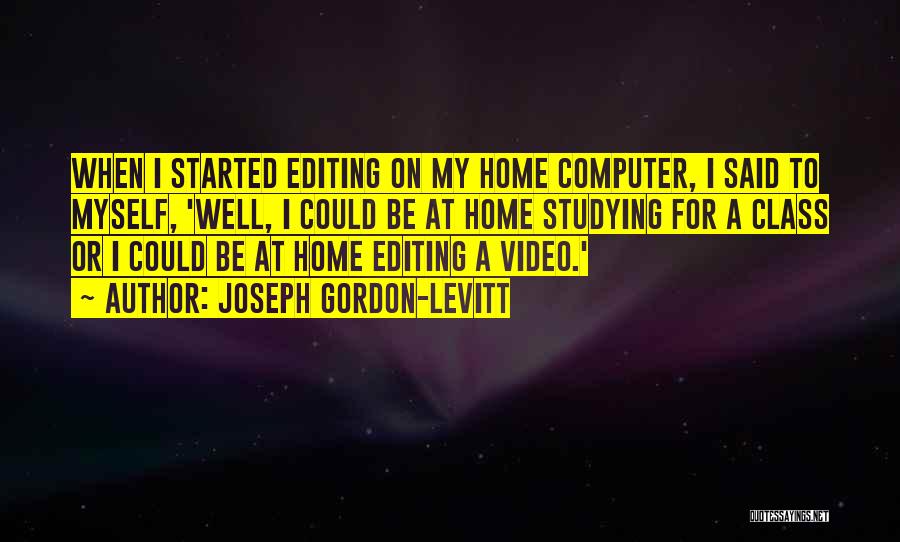 Joseph Gordon-Levitt Quotes: When I Started Editing On My Home Computer, I Said To Myself, 'well, I Could Be At Home Studying For