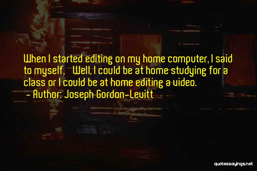 Joseph Gordon-Levitt Quotes: When I Started Editing On My Home Computer, I Said To Myself, 'well, I Could Be At Home Studying For